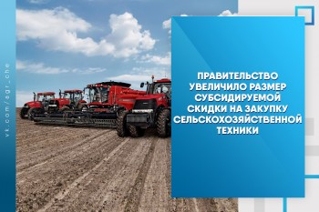Правительство увеличило размер субсидируемой скидки на закупку сельскохозяйственной техники