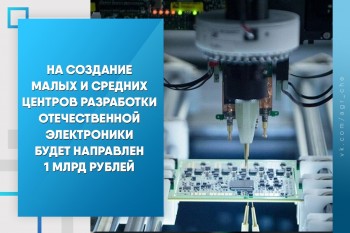 На создание малых и средних центров разработки отечественной электроники будет направлен 1 млрд рублей